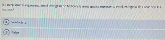 ¿La oveja que se representa en el evangelio de Mateo y la oveja que se representa en el evangelio de Lucas son las
mismas?
A Verdadero
B Falso