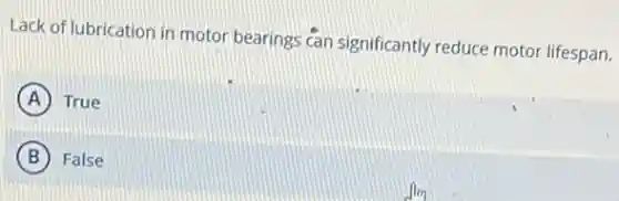 Lack of lubrication in motor bearings can significantly reduce motor lifespan.
A True
B False