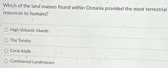 Which of the land masses found within Oceania provided the most terrestrial
resources to humans?
High Volcanic Islands
The Tundra
Coral Atolls
Continental Landmasses