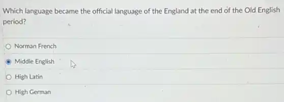 Which language became the official language of the England at the end of the Old English
period?
Norman French
C Middle English
High Latin
High German