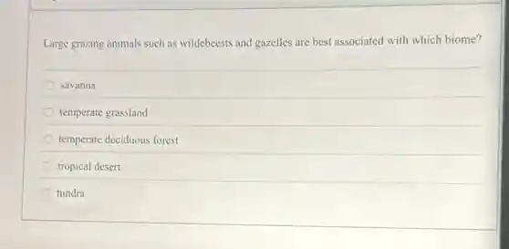Large grazing animals such as wildebeests and gazelles are best associated with which biome?
savanna
temperate grassland
temperate deciduous forest
tropical desert
tundra
