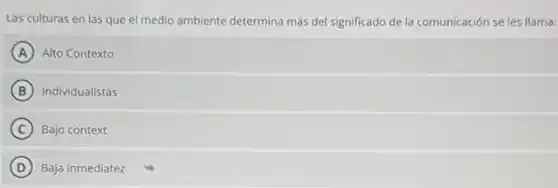 Las culturas en las que el medio ambiente determina más del significado de la comunicación se les llama:
A Alto Contexto
B Individualistas
C Bajo context
D Baja inmediatez