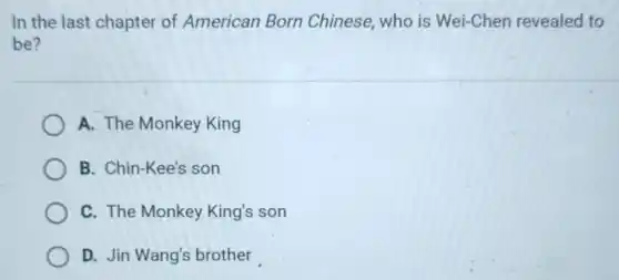 In the last chapter of American Born Chinese, who is Wei-Chen revealed to
be?
A. The Monkey King
B. Chin-Kee's son
C. The Monkey King's son
D. Jin Wang's brother