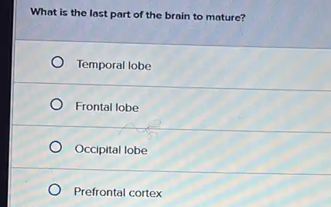 What is the last part of the brain to mature?
Temporal lobe
Frontal lobe
Occipital lobe
Prefrontal cortex