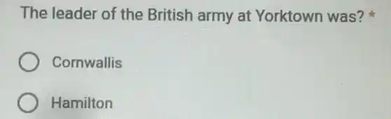 The leader of the British army at Yorktown was?
Cornwallis
Hamilton