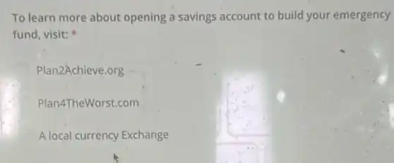 To learn more about opening a savings account to build your emergency
fund, visit:
Plan2Achieve.org
Plan4TheWorst.com
A local currency Exchange