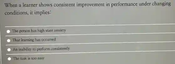 When a learner shows consistent improvement in performance under changing
conditions, it implies:
The person has high state anxiety
That learning has occurred
An inability to perform consistently
The task is too easy