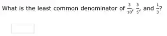 What is the least common denominator of (3)/(10),(3)/(5) and (1)/(3)
square