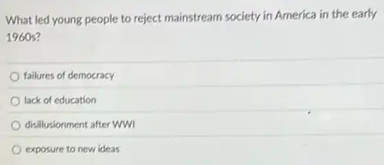 What led young people to reject mainstream society in America in the early
1960 s?
failures of democracy
lack of education
disillusionment after WWI
exposure to new ideas