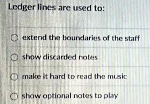 Ledger lines are used to:
D extend the boundaries of the staff
show discarded notes
make it hard to read the music
show optional notes to play