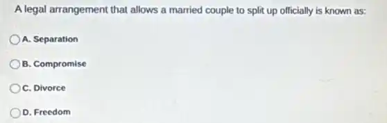 A legal arrangement that allows a married couple to split up officially is known as:
A. Separation
B. Compromise
C. Divorce
D. Freedom