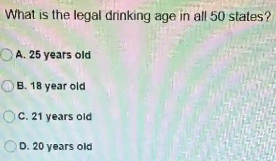 What is the legal drinking age in all 50 states?
A. 25 years old
B. 18 year old
C. 21 years old
D. 20 years old