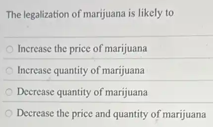 The legalization of marijuana is likely to
Increase the price of marijuana
Increase quantity of marijuana
Decrease quantity of marijuana
Decrease the price and quantity of marijuana