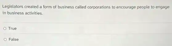 Legislators created a form of business called corporations to encourage people to engage
in business activities.
True
False