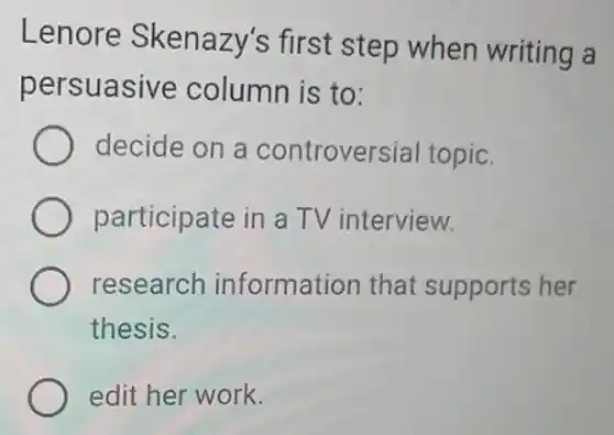 Lenore Skenazy's first step when writing a
persuasive column is to:
decide on a controversial topic.
participate in a TV interview.
research information that supports her
thesis.
edit her work.