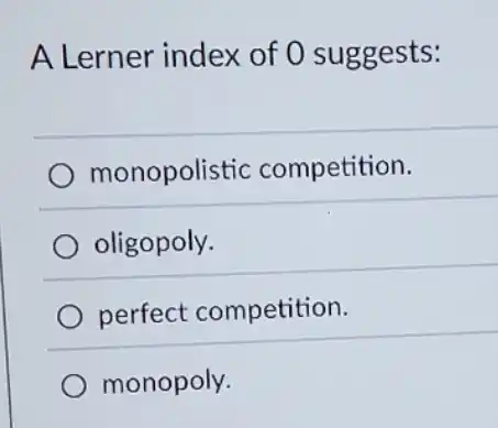 A Lerner index of O suggests:
monopolistic competition.
oligopoly.
perfect competition.
monopoly.
