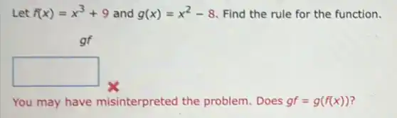Let f(x)=x^3+9 and g(x)=x^2-8 Find the rule for the function.
square
You may have misinterpreted the problem. Does gf=g(f(x)) 7