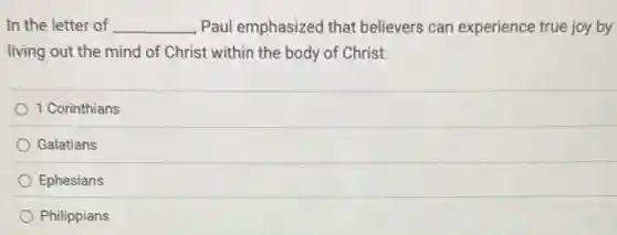 In the letter of __ Paul emphasized that believers can experience true joy by
living out the mind of Christ within the body of Christ.
1 Corinthians
Galatians
Ephesians
Philippians