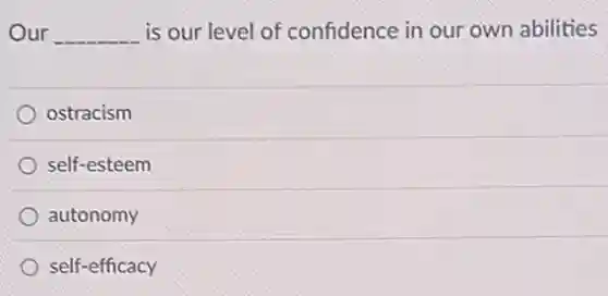 Our __ is our level of confidence in our own abilities
ostracism
self-esteem
autonomy
self-efficacy