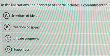 To the libertarians, their concept of liberty includes a commitment to
A freedom of ideas.
B freedom of speech.
C private property.
D happiness.