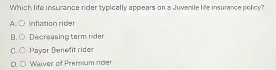 Which life insurance rider typically appears on a Juvenile life insurance policy?
A. Inflation rider
B. Decreasing term rider
C. Payor Benefit rider
D. Waiver of Premium rider