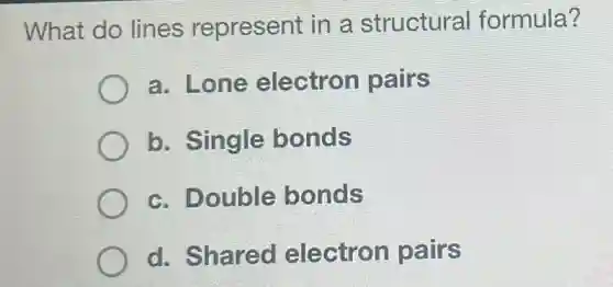 What do lines represent in a structural formula?
a. Lone electron pairs
b. Single bonds
c. Double bonds
d. Shared electron pairs