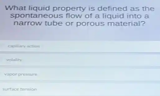 What liquid property is defined as the
spontaneous flow of a liquid into a
narrow tube or porous material?
capillary action
volality
vapor pressure
surface tension
