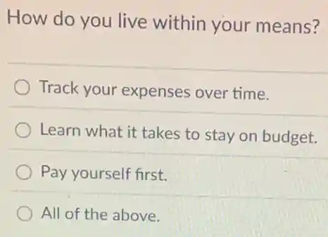 How do you live within your means?
Track your expenses over time.
Learn what it takes to stay on budget.
Pay yourself first.
All of the above.