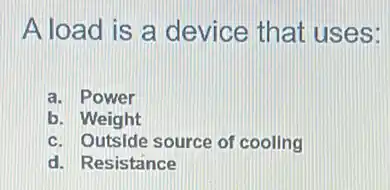 A load is a device that uses:
a. Power
b. Weight
c. Outside source of cooling
d. Resistance