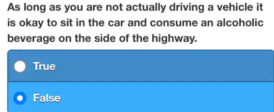As long as you are not actually driving a vehicle it
is okay to sit in the car and consume , an alcoholic
beverage on the side of the highway.
True
) False