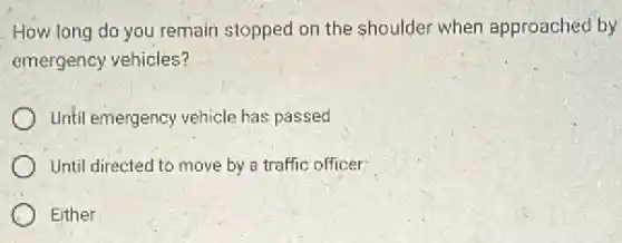 How long do you remain stopped on the shoulder when approached by
emergency vehicles?
Until emergency vehicle has passed
Until directed to move by a traffic officer
Either