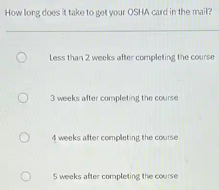 How long does it take to get your OSHA card in the mail?
Less than 2 weeks after completing the course
3 weeks after completing the course
4 weeks after completing the course
5 weeks after completing the course
