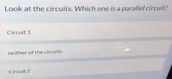 Look at the circuits. Which one is a parallel circuit?
Circuit 1
neither of the circuits
Circuit 2