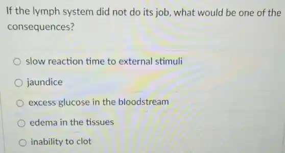 If the lymph system did not do its job, what would be one of the
consequences?
slow reaction time to external stimuli
jaundice
excess glucose in the bloodstream
edema in the tissues
inability to clot