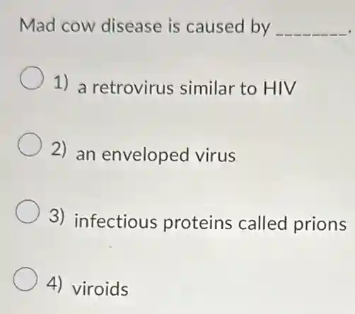 Mad cow disease is caused by __
1) a retrovirus similar to HIV
2) an enveloped virus
3) infectious proteins called prions
4) viroids