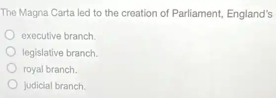 The Magna Carta led to the creation of Parliament , England's
executive branch.
legislative branch.
royal branch.
judicial branch.