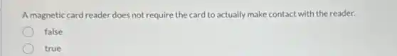A magnetic card reader does not require the card to actually make contact with the reader.
false
true