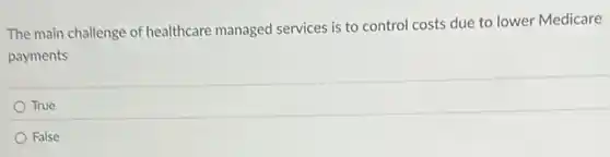 The main challenge of healthcare managed services is to control costs due to lower Medicare
payments
True
False