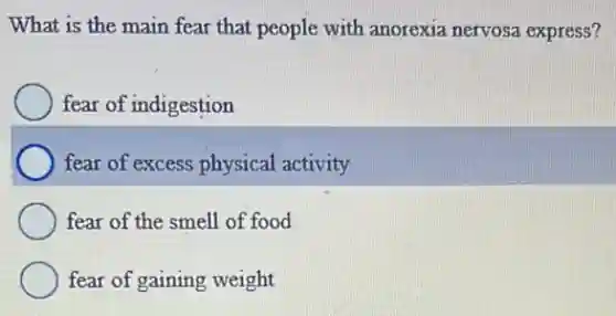 What is the main fear that people with anorexia nervosa express?
fear of indigestion
fear of excess physical activity
fear of the smell of food
fear of gaining weight