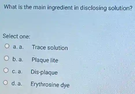 What is the main ingredient in disclosing solution?
Select one:
a. a. Trace solution
b. a. Plaque lite
c. a. Dis-plaque
d. a.Erythrosine dye