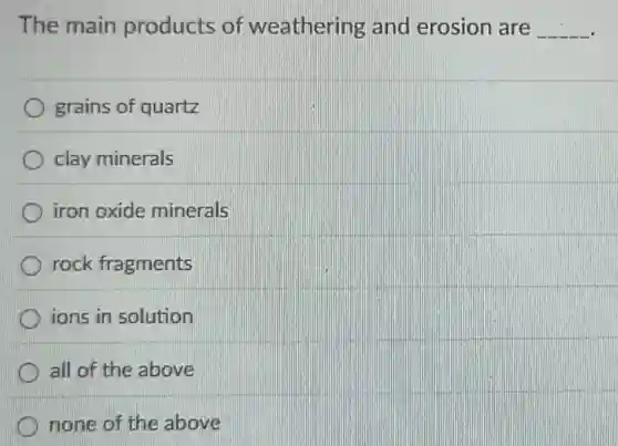 The main products of weathering and erosion are __
grains of quartz
clay minerals
iron oxide minerals
rock fragments
ions in solution
all of the above
none of the above