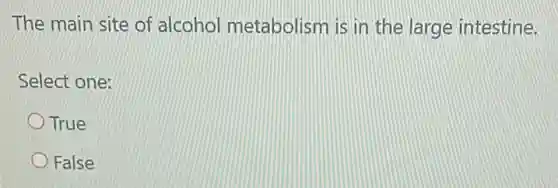 The main site of alcohol metabolism is in the large intestine.
Select one:
True
False