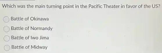 Which was the main turning point in the Pacific Theater in favor of the US?
Battle of Okinawa
Battle of Normandy
Battle of Iwo Jima
Battle of Midway
