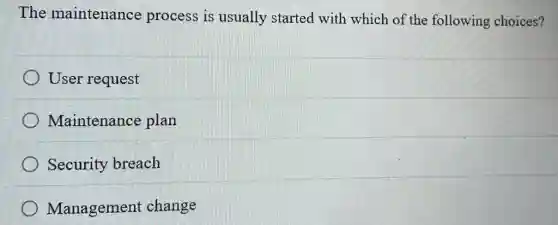 The maintenance process is usually started with which of the following choices?
User request
Maintenance plan
Security breach
Management change