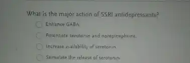 What is the major action of SSRI antidepressants?
Enhance GABA
Potentiate serotonin and norepinephrine.
Increase availability of serotonin.
Stimulate the release of serotonin.