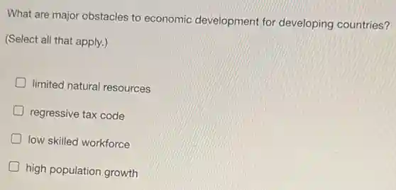What are major obstacles to economic development for developing countries?
(Select all that apply.)
D limited natural resources
regressive tax code
low skilled workforce
high population growth