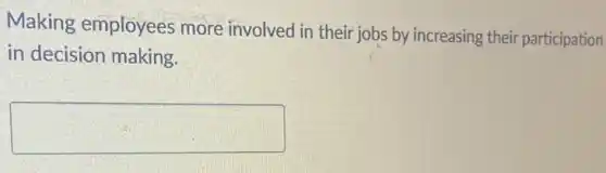 Making employees more involved in their jobs by increasing their participation
in decision making.
square