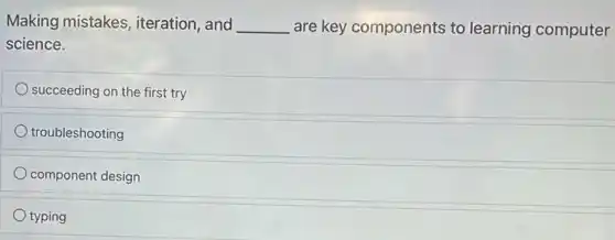 Making mistakes iteration, and __ are key components to learning computer
science.
succeeding on the first try
troubleshooting
component design
typing