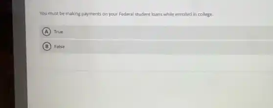 You must be making payments on your Federal student loans while enrolled in college.
A True
B False