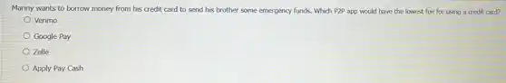 Manny wants to borrow card to send his brother some emergency funds Which P2P app would have the lowest fee for using a credit card?
Venmo
Google Pay
Zelle
Apply Pay Cash